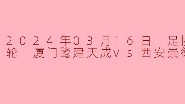 2024年03月16日 足协杯第一轮 厦门鹭建天成vs西安崇德荣海